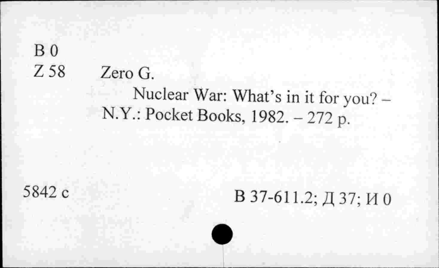 ﻿BO
Z 58 Zero G.
Nuclear War: What’s in it for you? -N.Y.: Pocket Books, 1982. - 272 p.
5842 c
B 37-611.2; A 37; HO